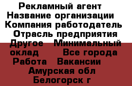 Рекламный агент › Название организации ­ Компания-работодатель › Отрасль предприятия ­ Другое › Минимальный оклад ­ 1 - Все города Работа » Вакансии   . Амурская обл.,Белогорск г.